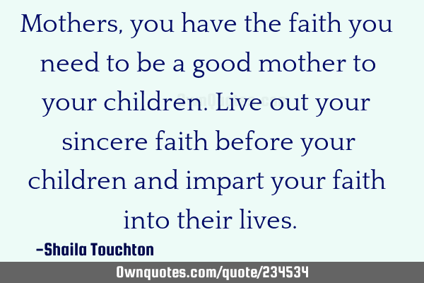 Mothers, you have the faith you need to be a good mother to your children. Live out your sincere
