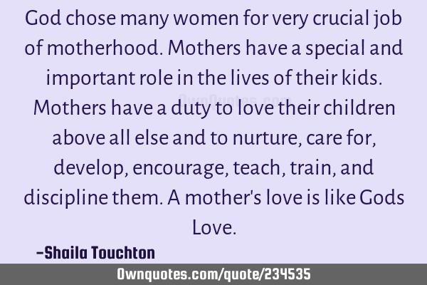 God chose many women for very crucial job of motherhood. Mothers have a special and important role