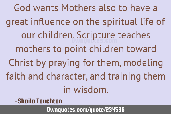 God wants Mothers also to have a  great influence on the spiritual life of our children.  Scripture