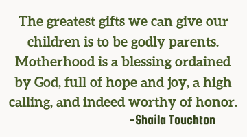 The greatest gifts we can give our children is to be godly parents. Motherhood is a blessing