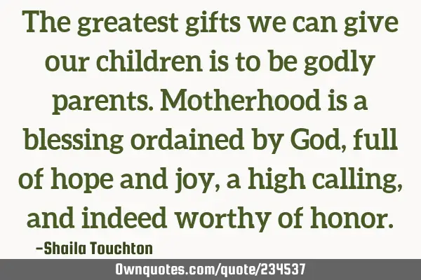 The greatest gifts we can give our children is to be godly parents. Motherhood is a blessing