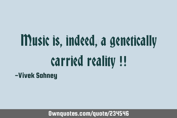 Music is, 
indeed, 
a genetically 
carried reality !!