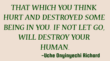 THAT WHICH YOU THINK HURT AND DESTROYED SOME BEING IN YOU. IF NOT LET GO, WILL DESTROY YOUR HUMAN.