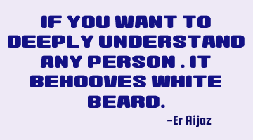 If you want to deeply understand any person . It behooves white beard.