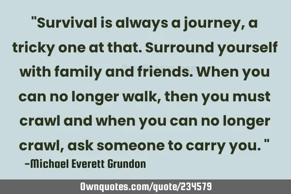 "Survival is always a journey, a tricky one at that. Surround yourself with family and friends. W
