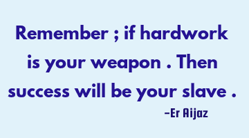 Remember ; if hardwork is your weapon . Then success will be your slave .