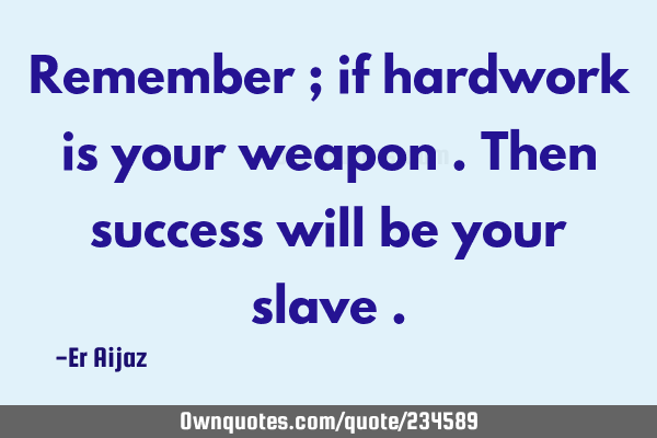 Remember ; if hardwork is your weapon . Then success will be your slave