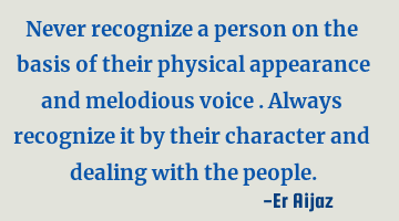 Never recognize a person on the  basis of their physical appearance and melodious voice . Always
