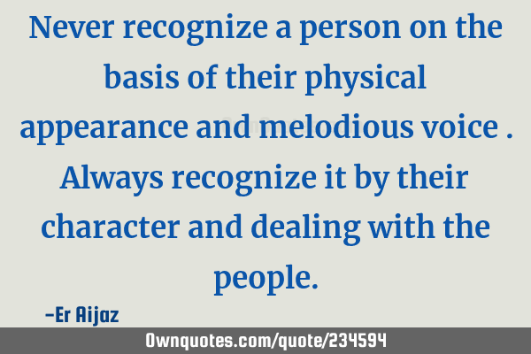 Never recognize a person on the  basis of their physical appearance and melodious voice . Always