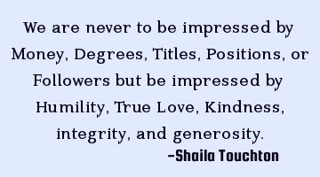 We are never to be impressed by Money, Degrees, Titles, Positions, or Followers but be impressed by