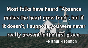 Most folks have heard "Absence makes the heart grow fond", but if it doesn