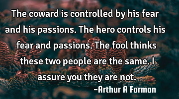 The coward is controlled by his fear and his passions. The hero controls his fear and passions. The