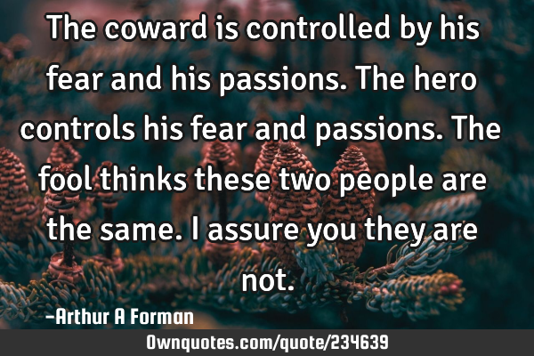 The coward is controlled by his fear and his passions. The hero controls his fear and passions. The