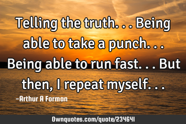Telling the truth... Being able to take a punch... Being able to run fast... But then, I repeat