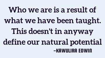Who we are is a result of what we have been taught. This doesn