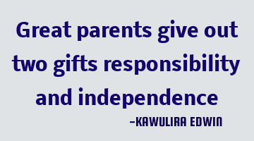 Great parents give out two gifts responsibility and independence