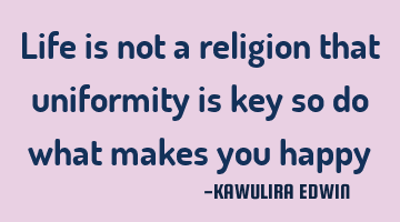 Life is not a religion that uniformity is key so do what makes you happy