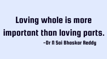 Loving whole is more important than loving parts.