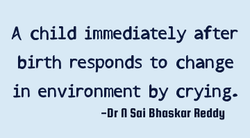A child immediately after birth responds to change in environment by crying.