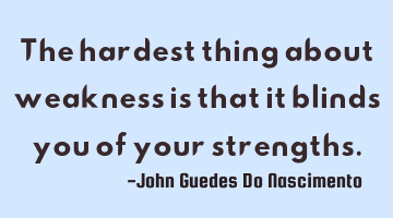 The hardest thing about weakness is that it blinds you of your strengths.