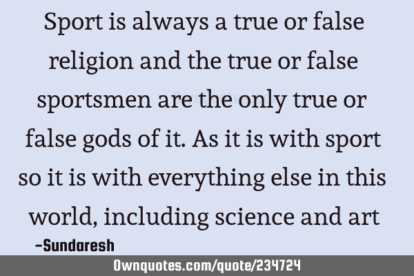 Sport is always a true or false religion and the true or false sportsmen are the only true or false