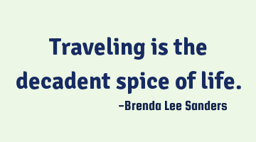 Traveling is the decadent spice of life.
