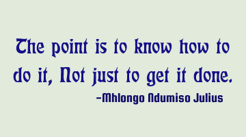 The point is to know how to do it, Not just to get it done.