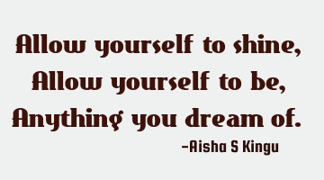 Allow yourself to shine,
Allow yourself to be,
Anything you dream of.