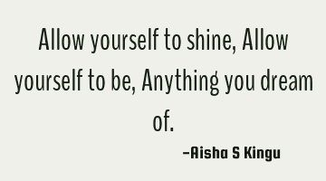 Allow yourself to shine,
Allow yourself to be,
Anything you dream of.