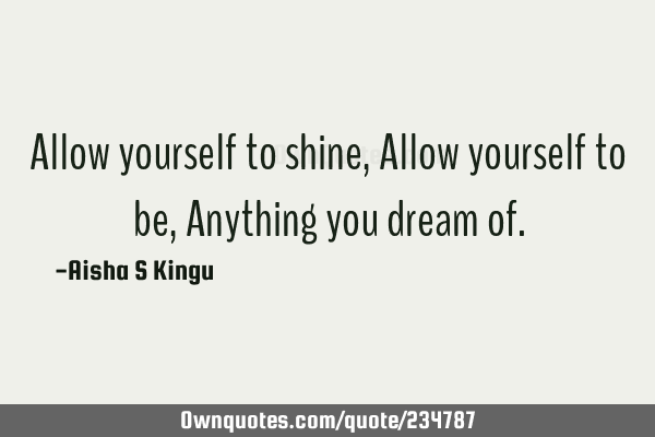 Allow yourself to shine,
Allow yourself to be,
Anything you dream