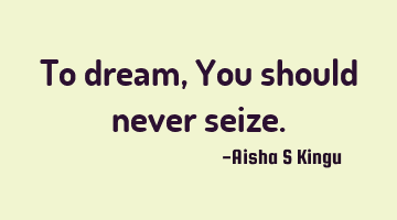 To dream, 
You should never seize.