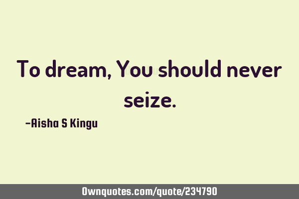 To dream,
You should never