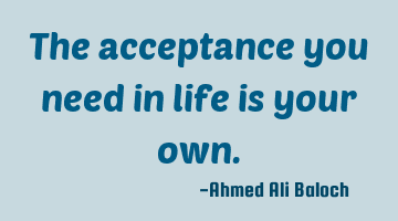 The acceptance you need in life is your own.