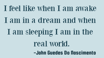 I feel like when I am awake I am in a dream and when I am sleeping I am in the real world.