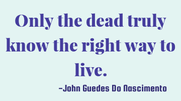 Only the dead truly know the right way to live.