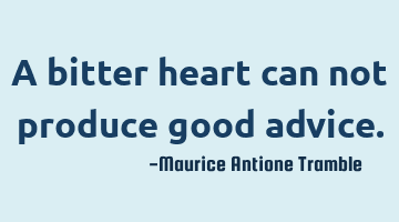A bitter heart can not produce good advice.