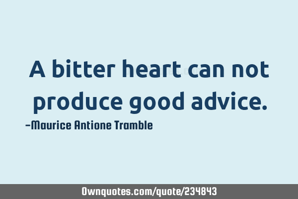 A bitter heart can not produce good