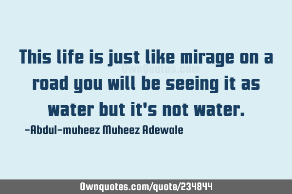 This life is just like mirage on a road you will be seeing it as water but it