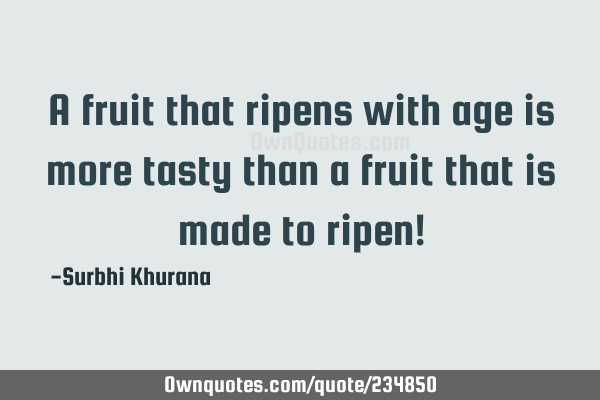 A fruit that ripens with age is more tasty than a fruit that is made to ripen!
