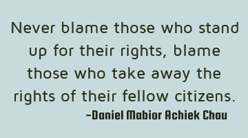 Never blame those who stand up for their rights, blame those who take away the rights of their