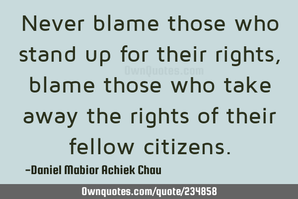 Never blame those who stand up for their rights, blame those who take away the rights of their