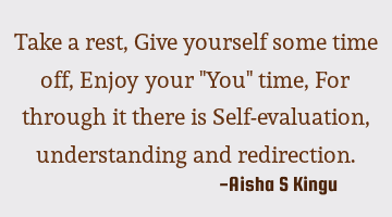 Take a rest,
Give yourself some time off,
Enjoy your "You" time,
For through it there is
Self-