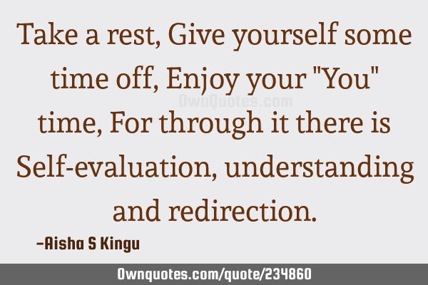 Take a rest,
Give yourself some time off,
Enjoy your "You" time,
For through it there is
Self-