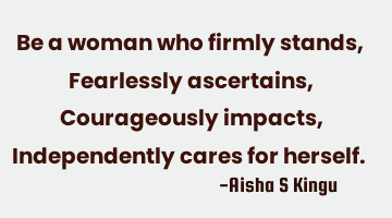 Be a woman who firmly stands,
Fearlessly ascertains,
Courageously impacts,
Independently cares