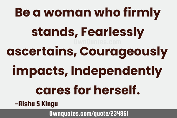 Be a woman who firmly stands,
Fearlessly ascertains,
Courageously impacts,
Independently cares