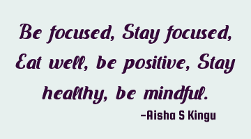 Be focused,
Stay focused,
Eat well, be positive,
Stay healthy, be mindful.