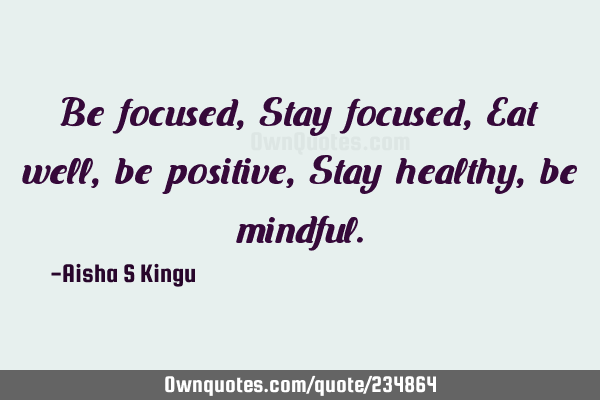 Be focused,
Stay focused,
Eat well, be positive,
Stay healthy, be