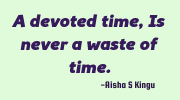 A devoted time,
Is never a waste of time.