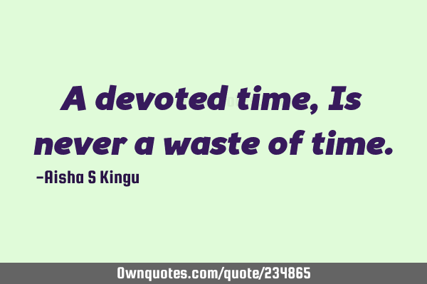 A devoted time,
Is never a waste of