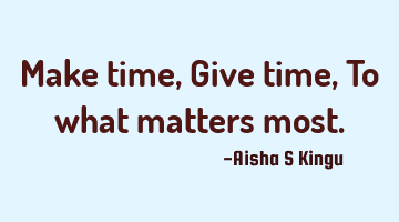 Make time,
Give time,
To what matters most.